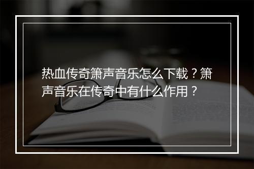 热血传奇箫声音乐怎么下载？箫声音乐在传奇中有什么作用？