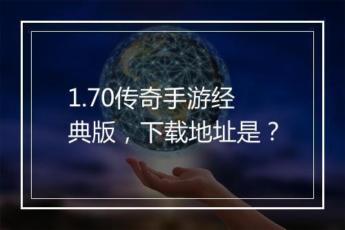 1.70传奇手游经典版，下载地址是？