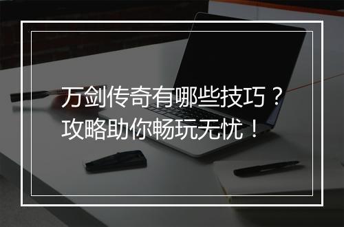 万剑传奇有哪些技巧？攻略助你畅玩无忧！