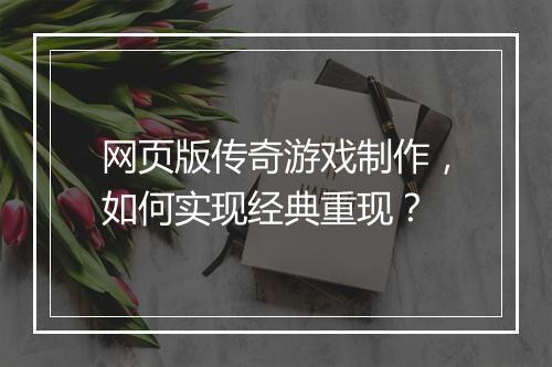 网页版传奇游戏制作，如何实现经典重现？