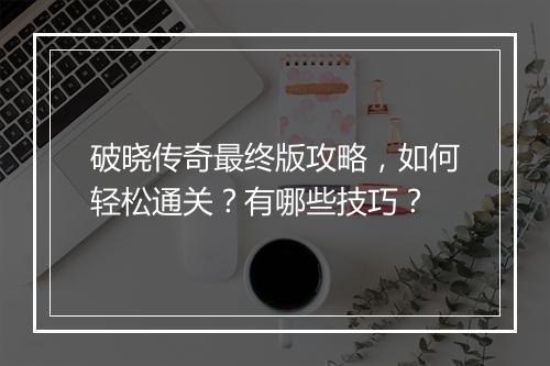 破晓传奇最终版攻略，如何轻松通关？有哪些技巧？