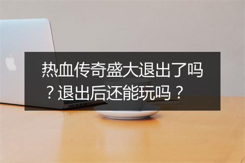 热血传奇盛大退出了吗？退出后还能玩吗？