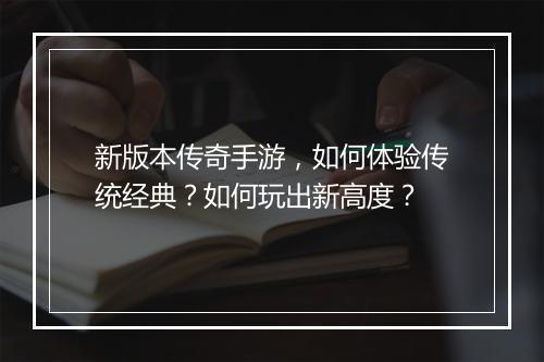 新版本传奇手游，如何体验传统经典？如何玩出新高度？