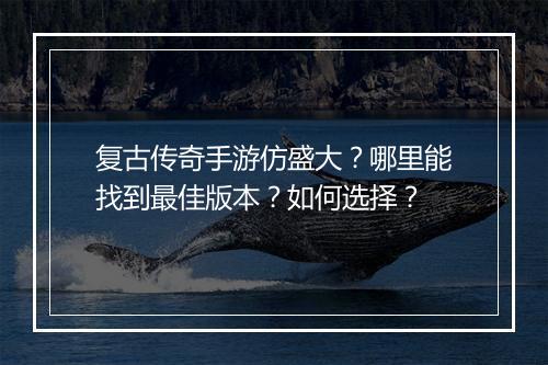复古传奇手游仿盛大？哪里能找到最佳版本？如何选择？