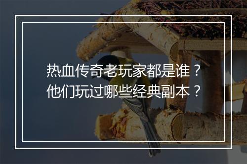 热血传奇老玩家都是谁？他们玩过哪些经典副本？