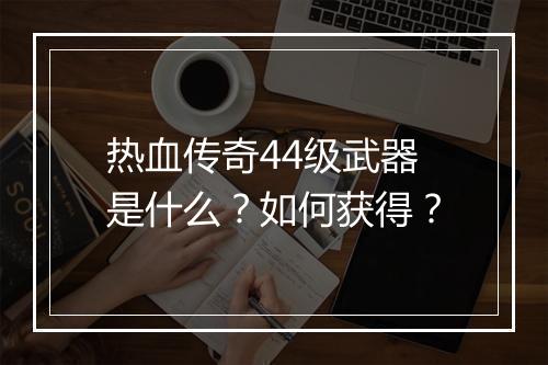 热血传奇44级武器是什么？如何获得？