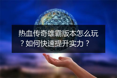 热血传奇雄霸版本怎么玩？如何快速提升实力？