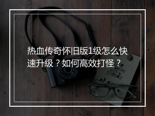 热血传奇怀旧版1级怎么快速升级？如何高效打怪？