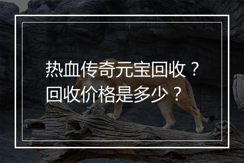 热血传奇元宝回收？回收价格是多少？