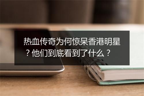 热血传奇为何惊呆香港明星？他们到底看到了什么？