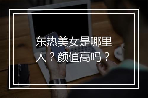 东热美女是哪里人？颜值高吗？