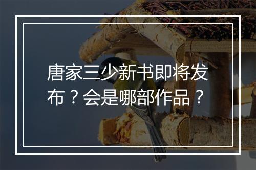 唐家三少新书即将发布？会是哪部作品？