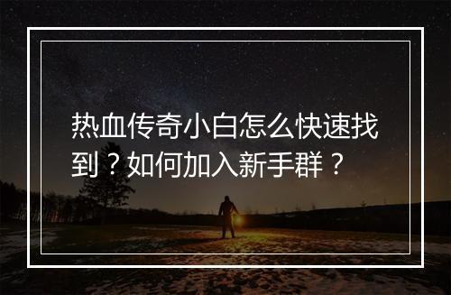 热血传奇小白怎么快速找到？如何加入新手群？