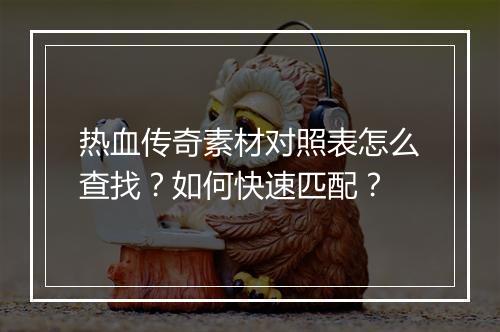 热血传奇素材对照表怎么查找？如何快速匹配？