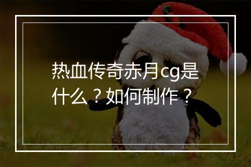 热血传奇赤月cg是什么？如何制作？