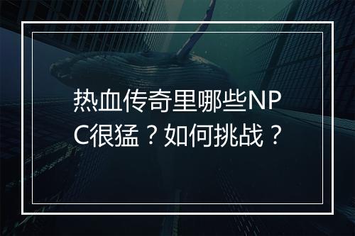 热血传奇里哪些NPC很猛？如何挑战？