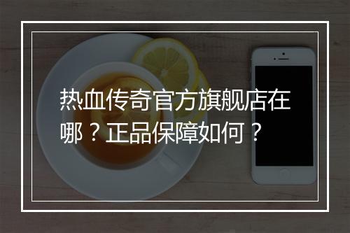 热血传奇官方旗舰店在哪？正品保障如何？