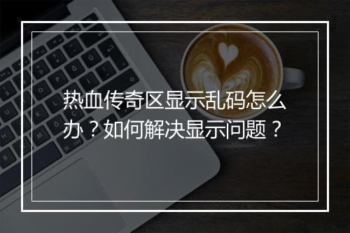 热血传奇区显示乱码怎么办？如何解决显示问题？