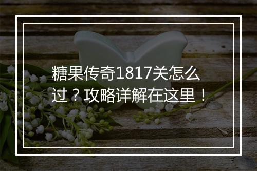 糖果传奇1817关怎么过？攻略详解在这里！