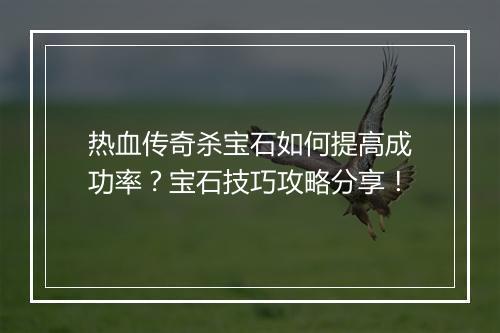 热血传奇杀宝石如何提高成功率？宝石技巧攻略分享！