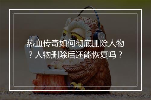 热血传奇如何彻底删除人物？人物删除后还能恢复吗？
