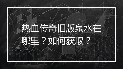 热血传奇旧版泉水在哪里？如何获取？