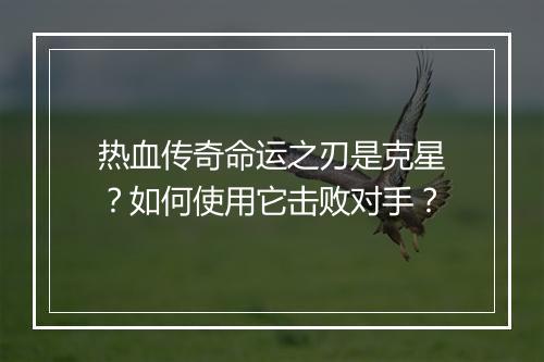 热血传奇命运之刃是克星？如何使用它击败对手？