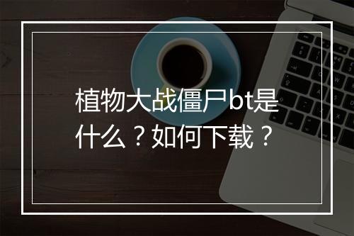 植物大战僵尸bt是什么？如何下载？