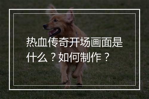 热血传奇开场画面是什么？如何制作？