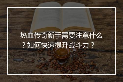 热血传奇新手需要注意什么？如何快速提升战斗力？