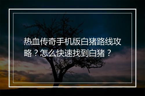 热血传奇手机版白猪路线攻略？怎么快速找到白猪？