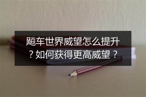 飚车世界威望怎么提升？如何获得更高威望？