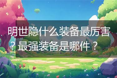 明世隐什么装备最厉害？最强装备是哪件？