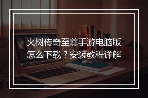 火树传奇至尊手游电脑版怎么下载？安装教程详解