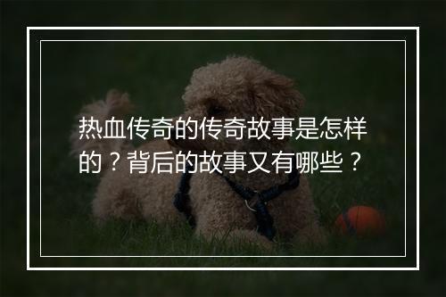热血传奇的传奇故事是怎样的？背后的故事又有哪些？
