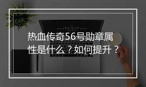 热血传奇56号勋章属性是什么？如何提升？