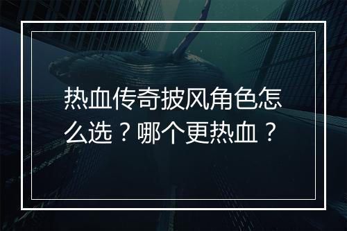 热血传奇披风角色怎么选？哪个更热血？