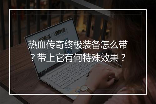 热血传奇终极装备怎么带？带上它有何特殊效果？