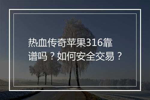 热血传奇苹果316靠谱吗？如何安全交易？