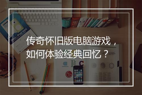 传奇怀旧版电脑游戏，如何体验经典回忆？