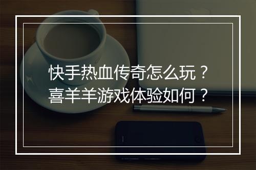 快手热血传奇怎么玩？喜羊羊游戏体验如何？