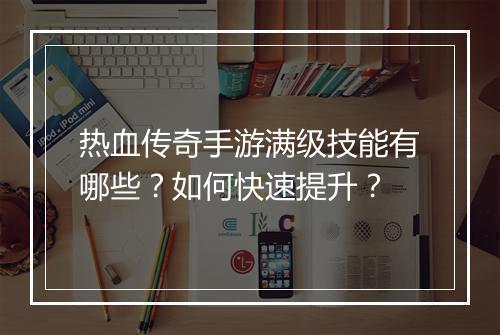热血传奇手游满级技能有哪些？如何快速提升？