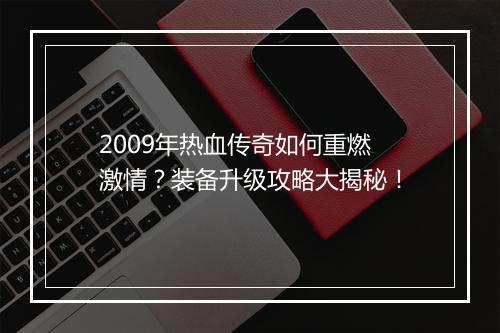 2009年热血传奇如何重燃激情？装备升级攻略大揭秘！