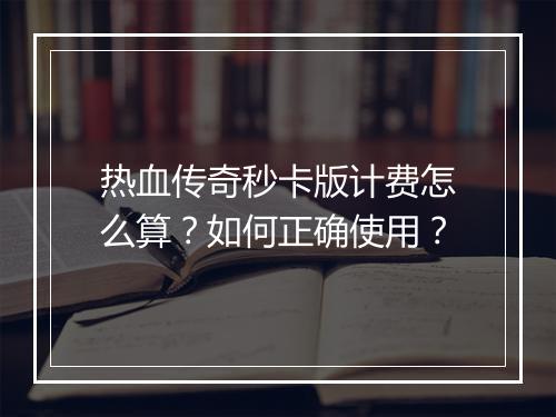 热血传奇秒卡版计费怎么算？如何正确使用？