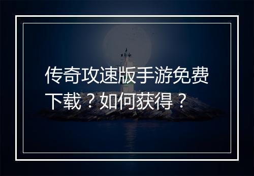 传奇攻速版手游免费下载？如何获得？