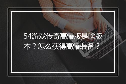 54游戏传奇高爆版是啥版本？怎么获得高爆装备？