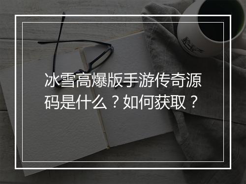 冰雪高爆版手游传奇源码是什么？如何获取？