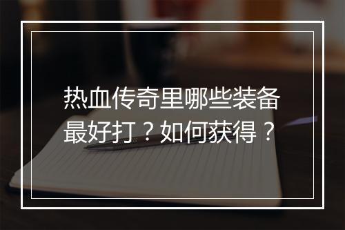 热血传奇里哪些装备最好打？如何获得？