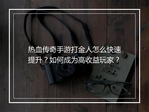 热血传奇手游打金人怎么快速提升？如何成为高收益玩家？