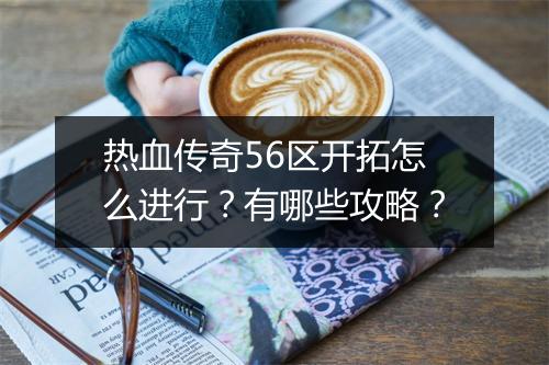 热血传奇56区开拓怎么进行？有哪些攻略？